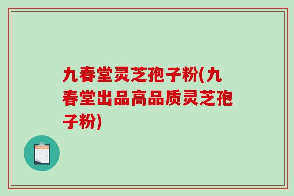九春堂灵芝孢子粉(九春堂出品高品质灵芝孢子粉)-第1张图片-破壁灵芝孢子粉研究指南 九春堂灵芝孢子粉(九春堂出品高品质灵芝孢子粉)-第1张图片-破壁灵芝孢子粉研究指南