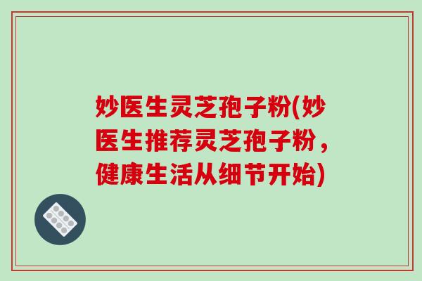 妙医生灵芝孢子粉(妙医生推荐灵芝孢子粉,健康生活从细节开始)-第1张图片-破壁灵芝孢子粉研究指南 妙医生灵芝孢子粉(妙医生推荐灵芝孢子粉,健康生活从细节开始)-第1张图片-破壁灵芝孢子粉研究指南