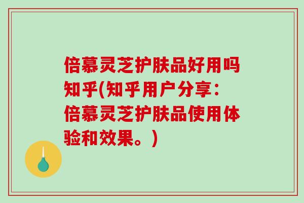 倍慕灵芝护肤品好用吗知乎(知乎用户分享：倍慕灵芝护肤品使用体验和效果。)-第1张图片-破壁灵芝孢子粉研究指南