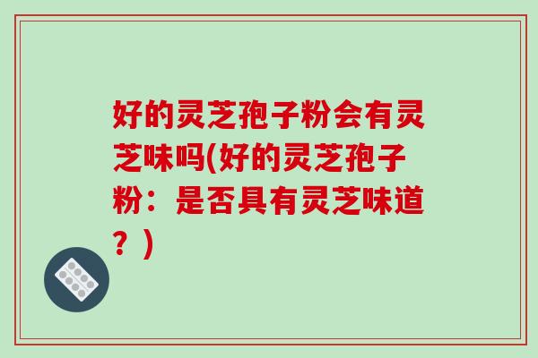 好的灵芝孢子粉会有灵芝味吗(好的灵芝孢子粉:是否具有灵芝味道?)-第1张图片-破壁灵芝孢子粉研究指南 好的灵芝孢子粉会有灵芝味吗(好的灵芝孢子粉:是否具有灵芝味道?)-第1张图片-破壁灵芝孢子粉研究指南