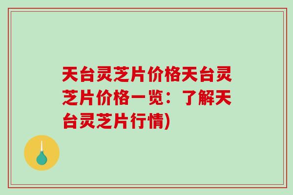 天台灵芝片价格天台灵芝片价格一览:了解天台灵芝片行情)-第1张图片-破壁灵芝孢子粉研究指南 天台灵芝片价格天台灵芝片价格一览:了解天台灵芝片行情)-第1张图片-破壁灵芝孢子粉研究指南