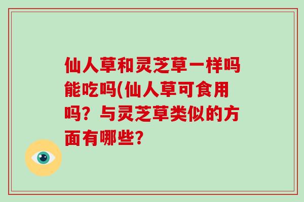 仙人草和灵芝草一样吗能吃吗(仙人草可食用吗?与灵芝草类似的方面有哪些?-第1张图片-破壁灵芝孢子粉研究指南 仙人草和灵芝草一样吗能吃吗(仙人草可食用吗?与灵芝草类似的方面有哪些?-第1张图片-破壁灵芝孢子粉研究指南
