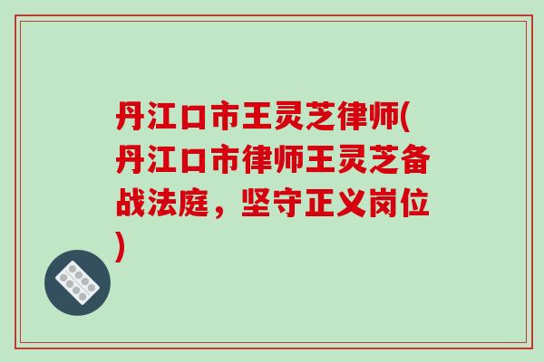 丹江口市王灵芝律师(丹江口市律师王灵芝备战法庭,坚守正义岗位)-第1张图片-破壁灵芝孢子粉研究指南 丹江口市王灵芝律师(丹江口市律师王灵芝备战法庭,坚守正义岗位)-第1张图片-破壁灵芝孢子粉研究指南