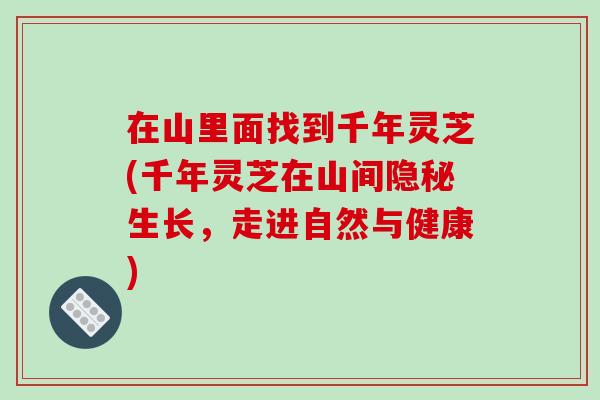 在山里面找到千年灵芝(千年灵芝在山间隐秘生长,走进自然与健康)-第1张图片-破壁灵芝孢子粉研究指南 在山里面找到千年灵芝(千年灵芝在山间隐秘生长,走进自然与健康)-第1张图片-破壁灵芝孢子粉研究指南