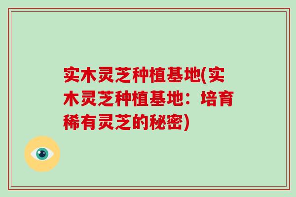 实木灵芝种植基地(实木灵芝种植基地:培育稀有灵芝的秘密)-第1张图片-破壁灵芝孢子粉研究指南 实木灵芝种植基地(实木灵芝种植基地:培育稀有灵芝的秘密)-第1张图片-破壁灵芝孢子粉研究指南