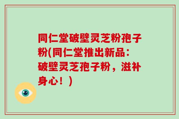 同仁堂破壁灵芝粉孢子粉(同仁堂推出新品:破壁灵芝孢子粉,滋补身心!)-第1张图片-破壁灵芝孢子粉研究指南 同仁堂破壁灵芝粉孢子粉(同仁堂推出新品:破壁灵芝孢子粉,滋补身心!)-第1张图片-破壁灵芝孢子粉研究指南