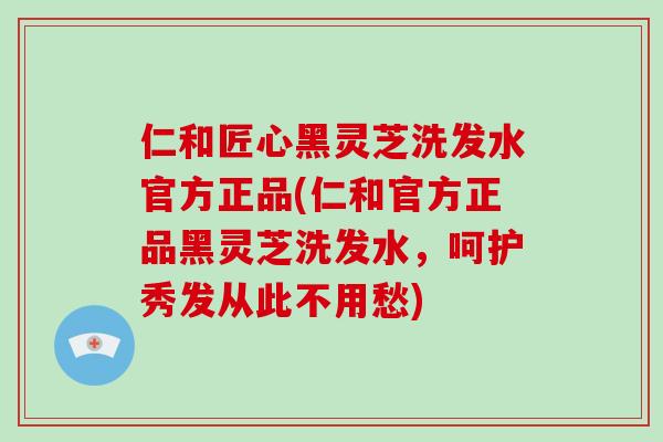 仁和匠心黑灵芝洗发水官方正品(仁和官方正品黑灵芝洗发水,呵护秀发从此不用愁)-第1张图片-破壁灵芝孢子粉研究指南 仁和匠心黑灵芝洗发水官方正品(仁和官方正品黑灵芝洗发水,呵护秀发从此不用愁)-第1张图片-破壁灵芝孢子粉研究指南