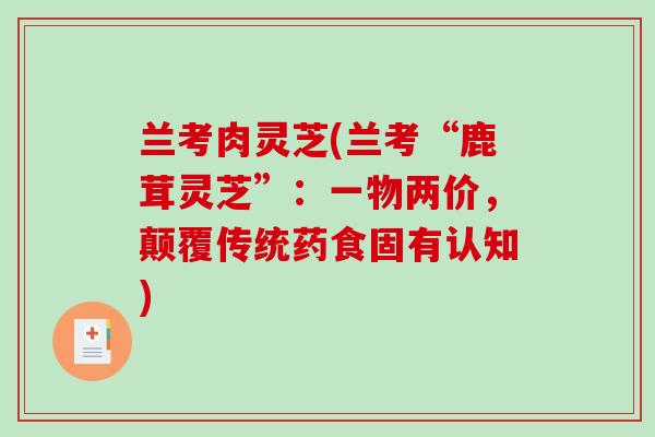 兰考肉灵芝(兰考“鹿茸灵芝”:一物两价,颠覆传统药食固有认知)-第1张图片-破壁灵芝孢子粉研究指南 兰考肉灵芝(兰考“鹿茸灵芝”:一物两价,颠覆传统药食固有认知)-第1张图片-破壁灵芝孢子粉研究指南