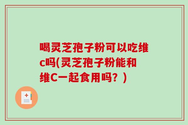 喝灵芝孢子粉可以吃维c吗(灵芝孢子粉能和维C一起食用吗?)-第1张图片-破壁灵芝孢子粉研究指南 喝灵芝孢子粉可以吃维c吗(灵芝孢子粉能和维C一起食用吗?)-第1张图片-破壁灵芝孢子粉研究指南