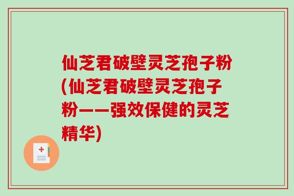 仙芝君破壁灵芝孢子粉(仙芝君破壁灵芝孢子粉——强效保健的灵芝精华)-第1张图片-破壁灵芝孢子粉研究指南 仙芝君破壁灵芝孢子粉(仙芝君破壁灵芝孢子粉——强效保健的灵芝精华)-第1张图片-破壁灵芝孢子粉研究指南