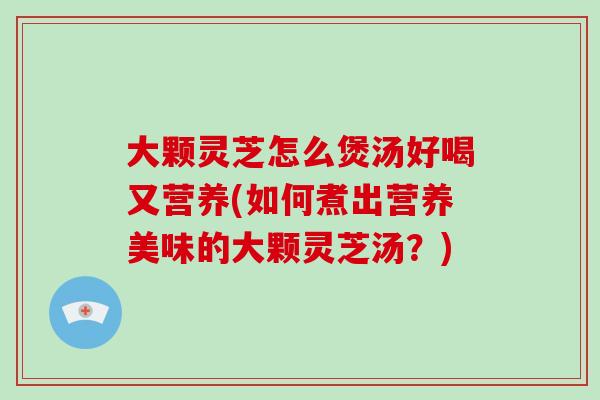 大颗灵芝怎么煲汤好喝又营养(如何煮出营养美味的大颗灵芝汤?)-第1张图片-破壁灵芝孢子粉研究指南 大颗灵芝怎么煲汤好喝又营养(如何煮出营养美味的大颗灵芝汤?)-第1张图片-破壁灵芝孢子粉研究指南