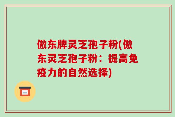 傲东牌灵芝孢子粉(傲东灵芝孢子粉：提高免疫力的自然选择)-第1张图片-破壁灵芝孢子粉研究指南
