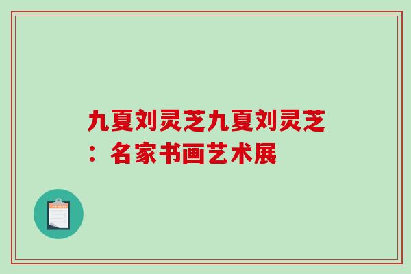 九夏刘灵芝九夏刘灵芝:名家书画艺术展-第1张图片-破壁灵芝孢子粉研究指南 九夏刘灵芝九夏刘灵芝:名家书画艺术展-第1张图片-破壁灵芝孢子粉研究指南
