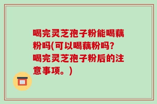 喝完灵芝孢子粉能喝藕粉吗(可以喝藕粉吗?喝完灵芝孢子粉后的注意事项。)-第1张图片-破壁灵芝孢子粉研究指南 喝完灵芝孢子粉能喝藕粉吗(可以喝藕粉吗?喝完灵芝孢子粉后的注意事项。)-第1张图片-破壁灵芝孢子粉研究指南