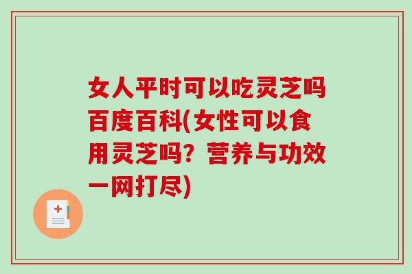 女人平时可以吃灵芝吗百度百科(女性可以食用灵芝吗?营养与功效一网打尽)-第1张图片-破壁灵芝孢子粉研究指南 女人平时可以吃灵芝吗百度百科(女性可以食用灵芝吗?营养与功效一网打尽)-第1张图片-破壁灵芝孢子粉研究指南