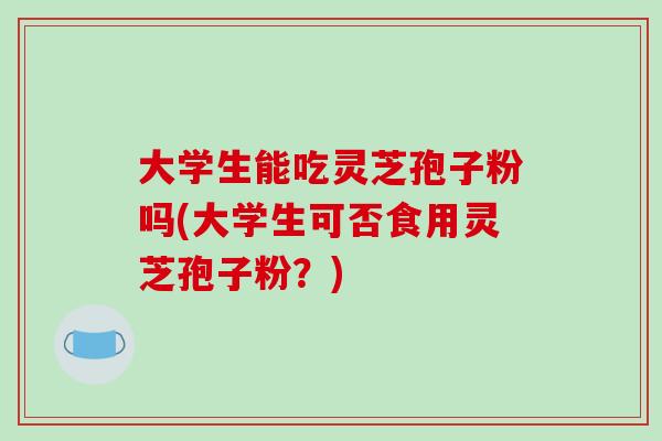 大学生能吃灵芝孢子粉吗(大学生可否食用灵芝孢子粉？)-第1张图片-破壁灵芝孢子粉研究指南