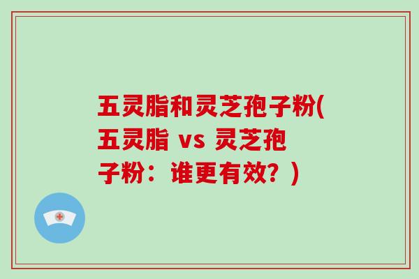 五灵脂和灵芝孢子粉(五灵脂 vs 灵芝孢子粉:谁更有效?)-第1张图片-破壁灵芝孢子粉研究指南 五灵脂和灵芝孢子粉(五灵脂 vs 灵芝孢子粉:谁更有效?)-第1张图片-破壁灵芝孢子粉研究指南