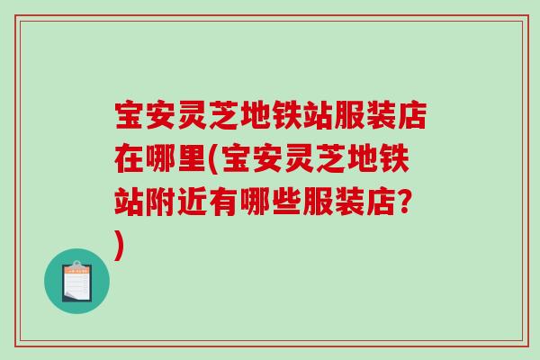 宝安灵芝地铁站服装店在哪里(宝安灵芝地铁站附近有哪些服装店？)-第1张图片-破壁灵芝孢子粉研究指南