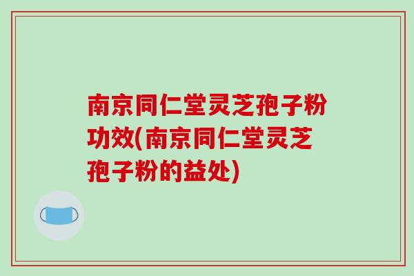 南京同仁堂灵芝孢子粉功效(南京同仁堂灵芝孢子粉的益处)-第1张图片-破壁灵芝孢子粉研究指南