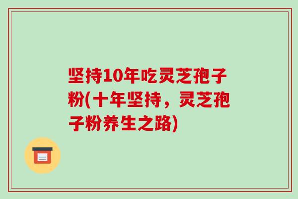 坚持10年吃灵芝孢子粉(十年坚持，灵芝孢子粉养生之路)-第1张图片-破壁灵芝孢子粉研究指南