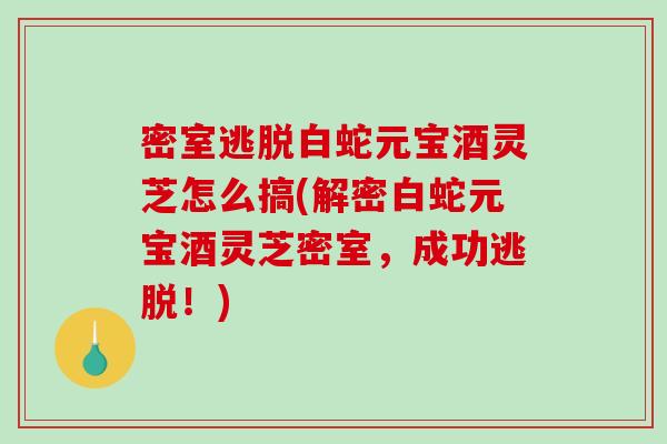 密室逃脱白蛇元宝酒灵芝怎么搞(解密白蛇元宝酒灵芝密室，成功逃脱！)-第1张图片-破壁灵芝孢子粉研究指南
