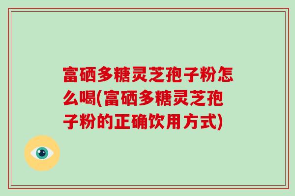 富硒多糖灵芝孢子粉怎么喝(富硒多糖灵芝孢子粉的正确饮用方式)-第1张图片-破壁灵芝孢子粉研究指南