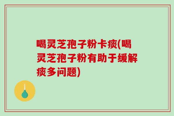 喝灵芝孢子粉卡痰(喝灵芝孢子粉有助于缓解痰多问题)-第1张图片-破壁灵芝孢子粉研究指南