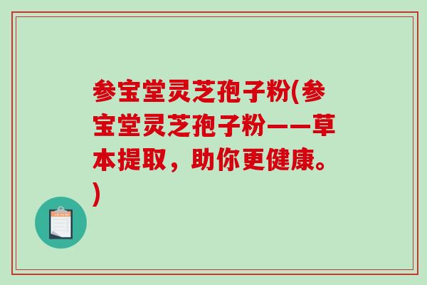 参宝堂灵芝孢子粉(参宝堂灵芝孢子粉——草本提取，助你更健康。)-第1张图片-破壁灵芝孢子粉研究指南