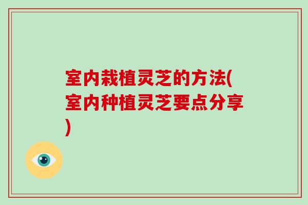室内栽植灵芝的方法(室内种植灵芝要点分享)-第1张图片-破壁灵芝孢子粉研究指南