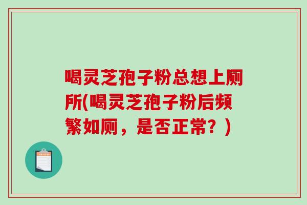 喝灵芝孢子粉总想上厕所(喝灵芝孢子粉后频繁如厕，是否正常？)-第1张图片-破壁灵芝孢子粉研究指南