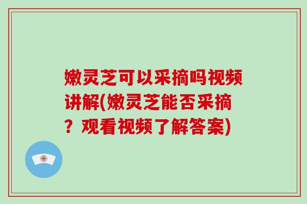 嫩灵芝可以采摘吗视频讲解(嫩灵芝能否采摘？观看视频了解答案)-第1张图片-破壁灵芝孢子粉研究指南