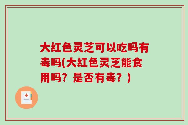大红色灵芝可以吃吗有毒吗(大红色灵芝能食用吗?是否有毒?)-第1张图片-破壁灵芝孢子粉研究指南 大红色灵芝可以吃吗有毒吗(大红色灵芝能食用吗?是否有毒?)-第1张图片-破壁灵芝孢子粉研究指南