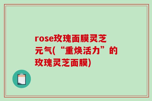 rose玫瑰面膜灵芝元气(“重焕活力”的玫瑰灵芝面膜)-第1张图片-破壁灵芝孢子粉研究指南 rose玫瑰面膜灵芝元气(“重焕活力”的玫瑰灵芝面膜)-第1张图片-破壁灵芝孢子粉研究指南