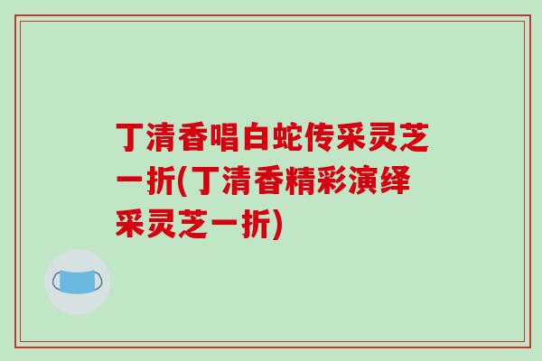 丁清香唱白蛇传采灵芝一折(丁清香精彩演绎采灵芝一折)-第1张图片-破壁灵芝孢子粉研究指南 丁清香唱白蛇传采灵芝一折(丁清香精彩演绎采灵芝一折)-第1张图片-破壁灵芝孢子粉研究指南