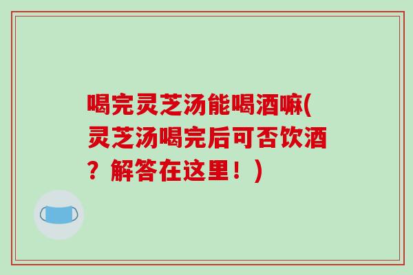 喝完灵芝汤能喝酒嘛(灵芝汤喝完后可否饮酒?解答在这里!)-第1张图片-破壁灵芝孢子粉研究指南 喝完灵芝汤能喝酒嘛(灵芝汤喝完后可否饮酒?解答在这里!)-第1张图片-破壁灵芝孢子粉研究指南