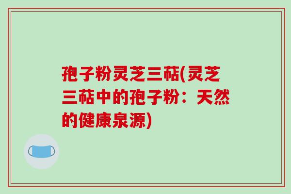 孢子粉灵芝三萜(灵芝三萜中的孢子粉:天然的健康泉源)-第1张图片-破壁灵芝孢子粉研究指南 孢子粉灵芝三萜(灵芝三萜中的孢子粉:天然的健康泉源)-第1张图片-破壁灵芝孢子粉研究指南