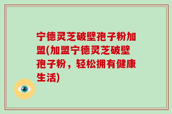 宁德灵芝破壁孢子粉加盟(加盟宁德灵芝破壁孢子粉,轻松拥有健康生活)-第1张图片-破壁灵芝孢子粉研究指南 宁德灵芝破壁孢子粉加盟(加盟宁德灵芝破壁孢子粉,轻松拥有健康生活)-第1张图片-破壁灵芝孢子粉研究指南