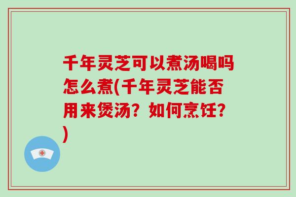 千年灵芝可以煮汤喝吗怎么煮(千年灵芝能否用来煲汤?如何烹饪?)-第1张图片-破壁灵芝孢子粉研究指南 千年灵芝可以煮汤喝吗怎么煮(千年灵芝能否用来煲汤?如何烹饪?)-第1张图片-破壁灵芝孢子粉研究指南