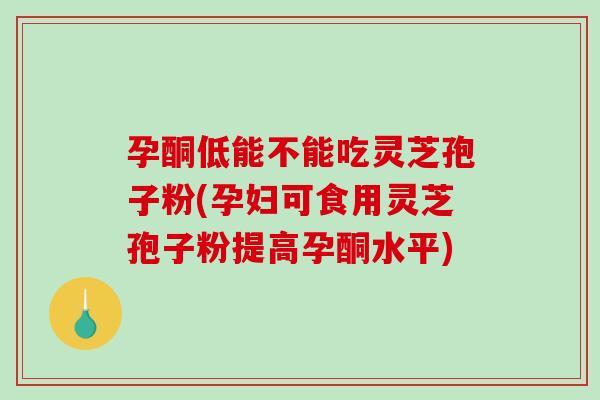 孕酮低能不能吃灵芝孢子粉(孕妇可食用灵芝孢子粉提高孕酮水平)-第1张图片-破壁灵芝孢子粉研究指南 孕酮低能不能吃灵芝孢子粉(孕妇可食用灵芝孢子粉提高孕酮水平)-第1张图片-破壁灵芝孢子粉研究指南