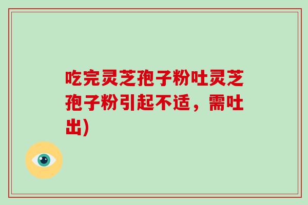 吃完灵芝孢子粉吐灵芝孢子粉引起不适,需吐出)-第1张图片-破壁灵芝孢子粉研究指南 吃完灵芝孢子粉吐灵芝孢子粉引起不适,需吐出)-第1张图片-破壁灵芝孢子粉研究指南
