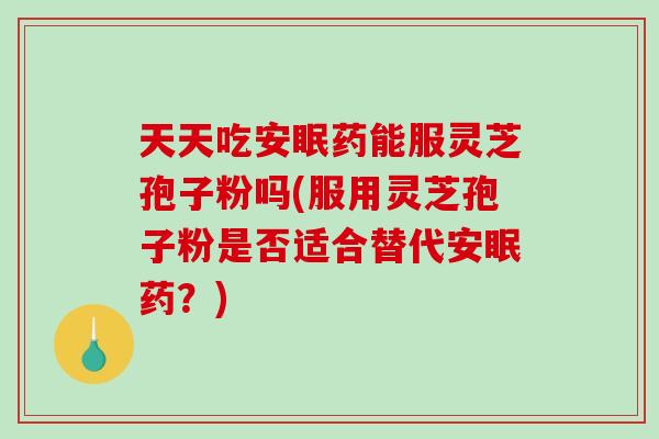 天天吃安眠药能服灵芝孢子粉吗(服用灵芝孢子粉是否适合替代安眠药？)-第1张图片-破壁灵芝孢子粉研究指南