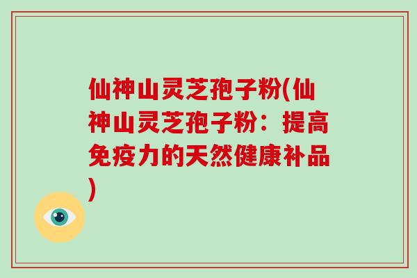 仙神山灵芝孢子粉(仙神山灵芝孢子粉:提高免疫力的天然健康补品)-第1张图片-破壁灵芝孢子粉研究指南 仙神山灵芝孢子粉(仙神山灵芝孢子粉:提高免疫力的天然健康补品)-第1张图片-破壁灵芝孢子粉研究指南