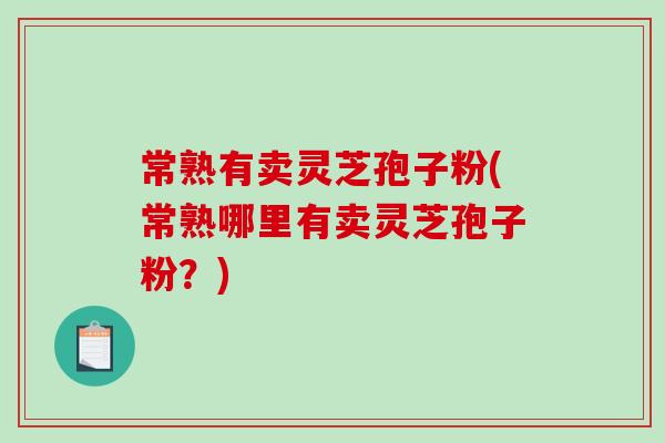 常熟有卖灵芝孢子粉(常熟哪里有卖灵芝孢子粉？)-第1张图片-破壁灵芝孢子粉研究指南