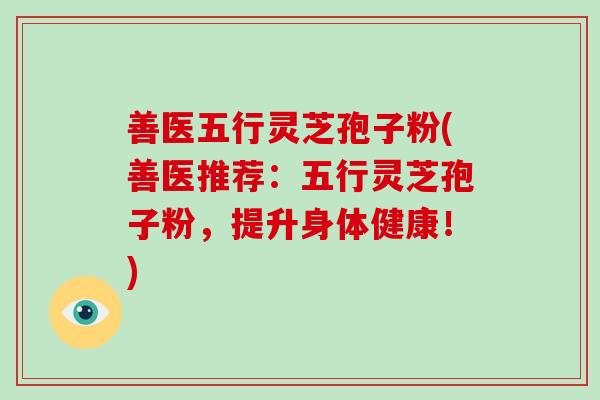 善医五行灵芝孢子粉(善医推荐:五行灵芝孢子粉,提升身体健康!)-第1张图片-破壁灵芝孢子粉研究指南 善医五行灵芝孢子粉(善医推荐:五行灵芝孢子粉,提升身体健康!)-第1张图片-破壁灵芝孢子粉研究指南