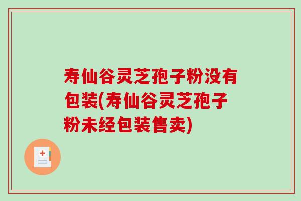 寿仙谷灵芝孢子粉没有包装(寿仙谷灵芝孢子粉未经包装售卖)-第1张图片-破壁灵芝孢子粉研究指南 寿仙谷灵芝孢子粉没有包装(寿仙谷灵芝孢子粉未经包装售卖)-第1张图片-破壁灵芝孢子粉研究指南