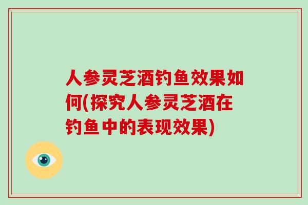 人参灵芝酒钓鱼效果如何(探究人参灵芝酒在钓鱼中的表现效果)-第1张图片-破壁灵芝孢子粉研究指南 人参灵芝酒钓鱼效果如何(探究人参灵芝酒在钓鱼中的表现效果)-第1张图片-破壁灵芝孢子粉研究指南
