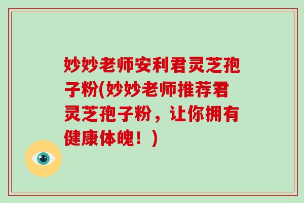 妙妙老师安利君灵芝孢子粉(妙妙老师推荐君灵芝孢子粉,让你拥有健康体魄!)-第1张图片-破壁灵芝孢子粉研究指南 妙妙老师安利君灵芝孢子粉(妙妙老师推荐君灵芝孢子粉,让你拥有健康体魄!)-第1张图片-破壁灵芝孢子粉研究指南