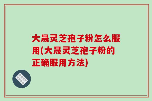 大晟灵芝孢子粉怎么服用(大晟灵芝孢子粉的正确服用方法)-第1张图片-破壁灵芝孢子粉研究指南