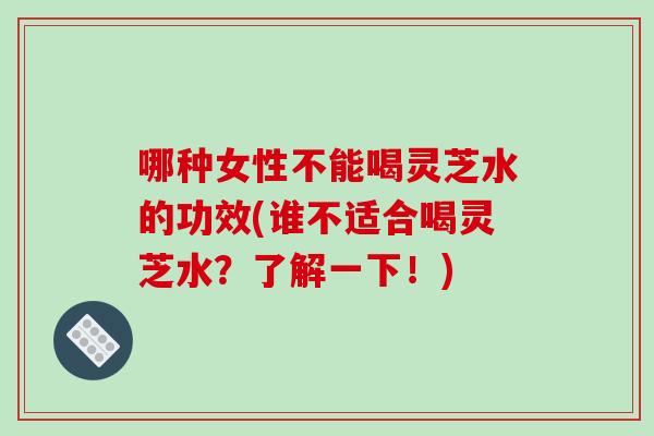哪种女性不能喝灵芝水的功效(谁不适合喝灵芝水?了解一下!)-第1张图片-破壁灵芝孢子粉研究指南 哪种女性不能喝灵芝水的功效(谁不适合喝灵芝水?了解一下!)-第1张图片-破壁灵芝孢子粉研究指南