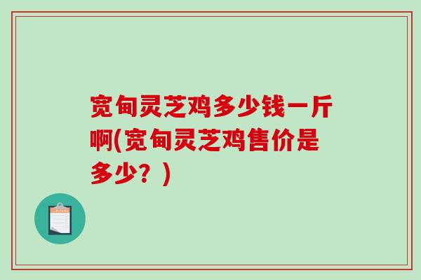 宽甸灵芝鸡多少钱一斤啊(宽甸灵芝鸡售价是多少？)-第1张图片-破壁灵芝孢子粉研究指南